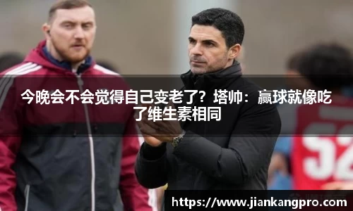 今晚会不会觉得自己变老了？塔帅：赢球就像吃了维生素相同