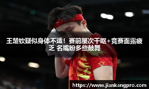 王楚钦疑似身体不适！赛前屡次干呕+竞赛面露疲乏 名嘴盼多些鼓舞