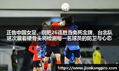 正告中国女足，别把26连胜当免死金牌，台北队这次藏着硬骨头将检测每一名球员的防卫与心态